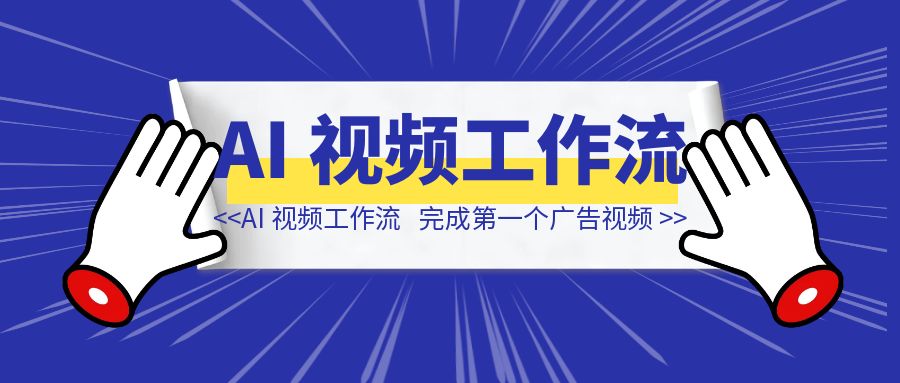 AI 视频工作流：如何完成第一个广告视频-清创圈