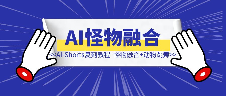 AI-Shorts两类视频复刻教程（怪物融合+动物跳舞）-清创圈