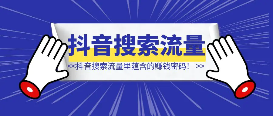 图片[1]-抖音搜索流量里蕴含的赚钱密码！（10000字长文，含多个赛道案例）-清创圈