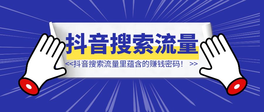 抖音搜索流量里蕴含的赚钱密码！（10000字长文，含多个赛道案例）-清创圈