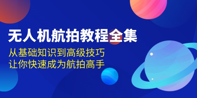 无人机-航拍教程全集，从基础知识到高级技巧，让你快速成为航拍高手-清创圈