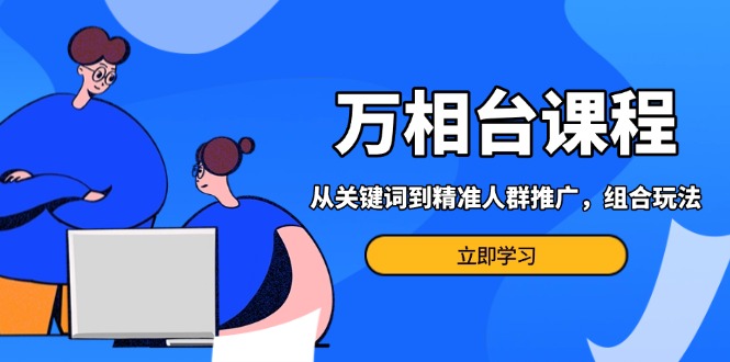 万相台课程：从关键词到精准人群推广，组合玩法高效应对多场景电商营销…-侠客笔记