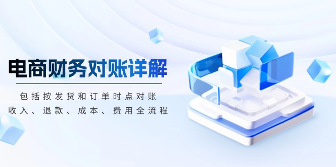 电商财务对账详解，包括按发货和订单时点对账，收入、退款、成本、费用-轻创云课