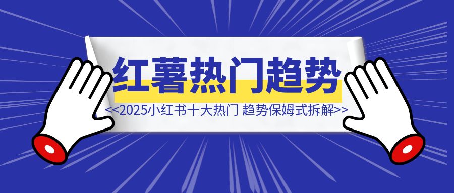 预测！2025小红书十大热门创作趋势，保姆式拆解，附80+案例-侠客笔记