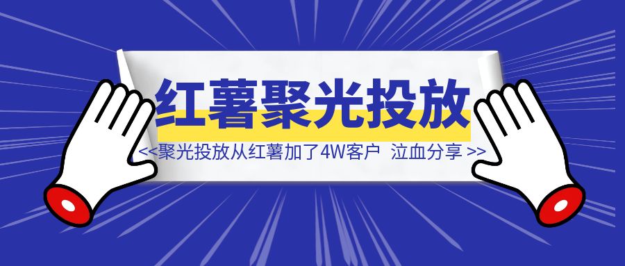 一人公司，用聚光投放，一年时间，从小红书加了4W客户，深度复盘！-清创圈