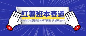 小红书原创班本PPT赛道玩法，单价19.9、定制溢价30+，一条龙实操玩法分享给你-优创圈