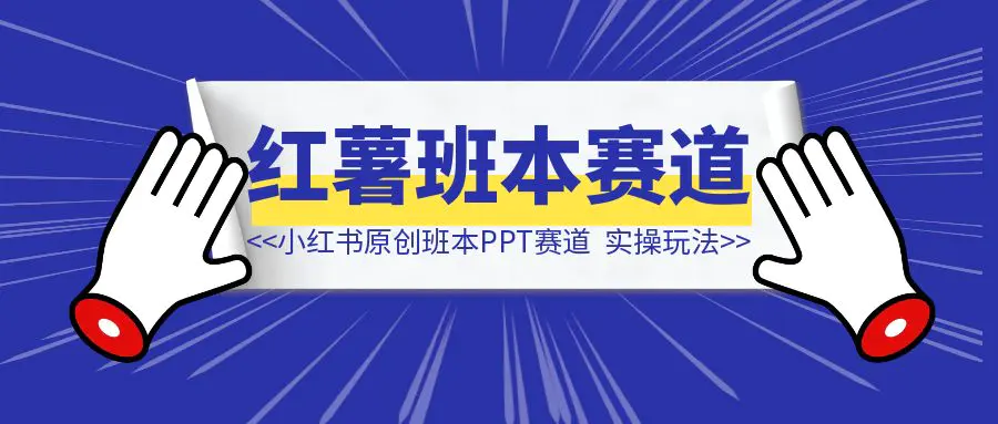 图片[1]-小红书原创班本PPT赛道玩法，单价19.9、定制溢价30+，一条龙实操玩法分享给你-清创圈