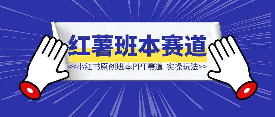 小红书原创班本PPT赛道玩法，单价19.9、定制溢价30+，一条龙实操玩法分享给你-清创圈