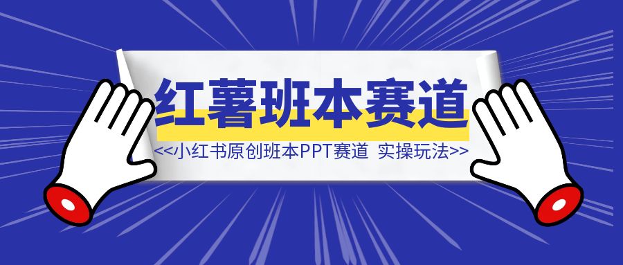 小红书原创班本PPT赛道玩法，单价19.9、定制溢价30+，一条龙实操玩法分享给你-创客圈
