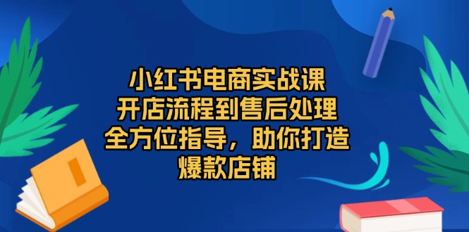 小红书电商实战课，开店流程到售后处理，全方位指导，助你打造爆款店铺-清创圈