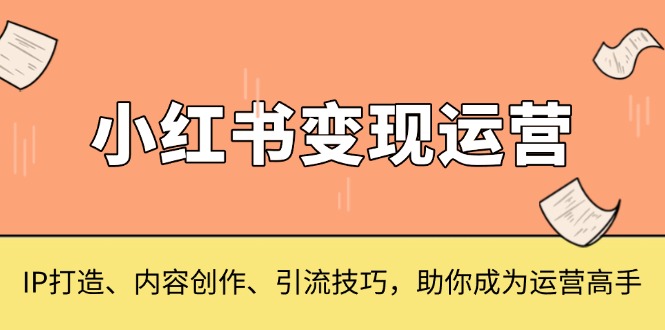 小红书变现运营，IP打造、内容创作、引流技巧，助你成为运营高手-清创圈