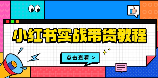 小红书实战带货教程：从开店到选品、笔记制作、发货、售后等全方位指导-清创圈