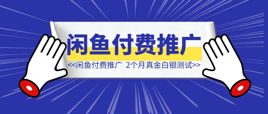 图片[1]-闲鱼付费推广：2个月真金白银测试，干货全解！-清创圈