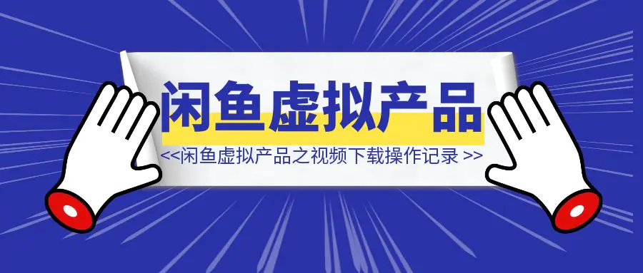 图片[1]-闲鱼虚拟产品之视频下载操作记录-侠客笔记