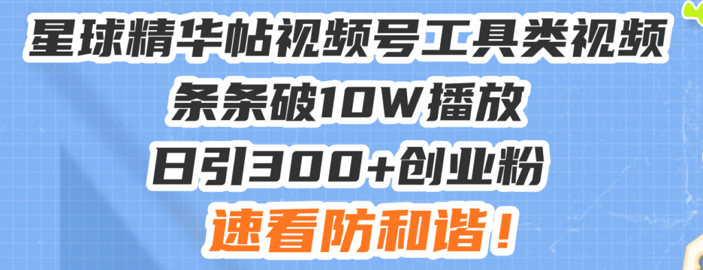 星球精华帖视频号工具类视频条条破10W播放日引300+创业粉,速看防和谐!-优创圈