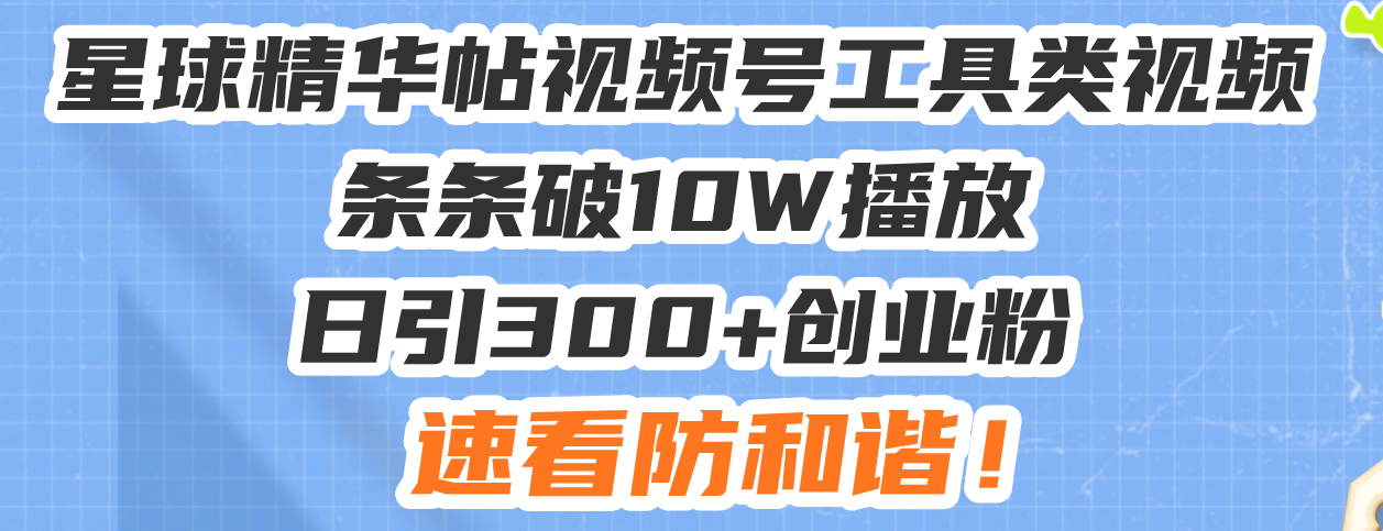 星球精华帖视频号工具类视频条条破10W播放日引300+创业粉，速看防和谐！-铭创学社