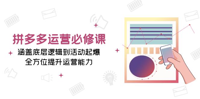 拼多多运营必修课：涵盖底层逻辑到活动起爆，全方位提升运营能力-清创圈