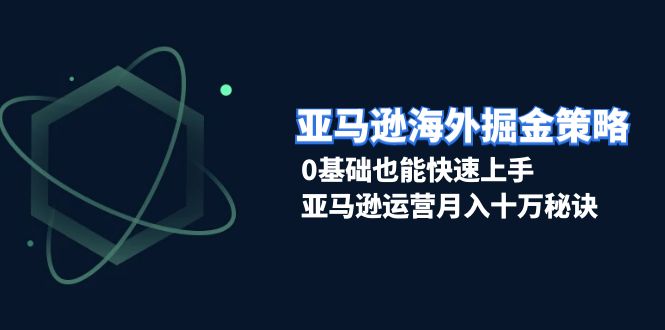 亚马逊海外掘金策略，0基础也能快速上手，亚马逊运营月入十万秘诀-清创圈