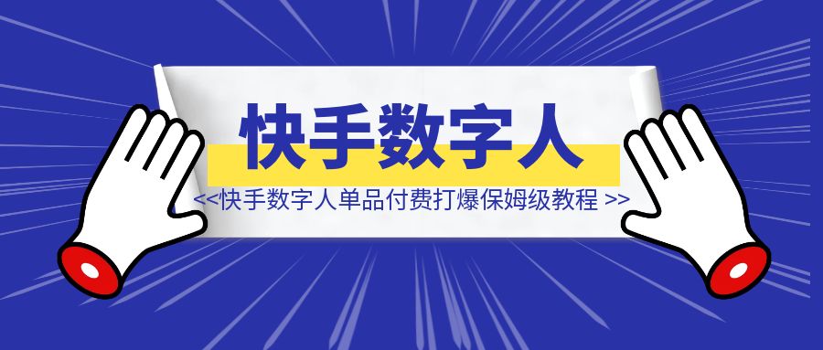 快手数字人单品付费打爆保姆级教程