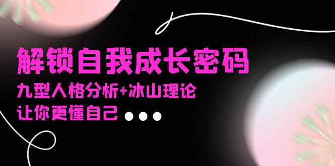 某社群课程,解锁自我成长密码,九型人格分析+冰山理论,让你更懂自己-创客圈