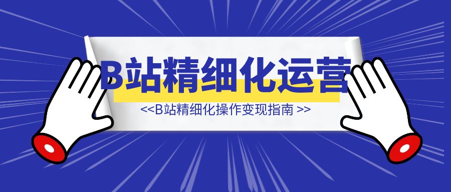 B站精细化操作变现指南-侠客笔记