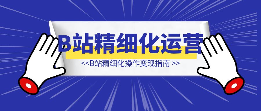 B站精细化操作变现指南-伙伴笔记