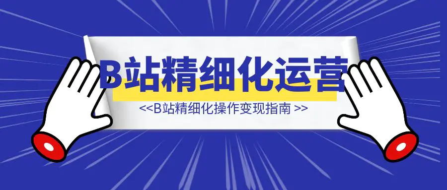 图片[1]-B站精细化操作变现指南-聚创学社