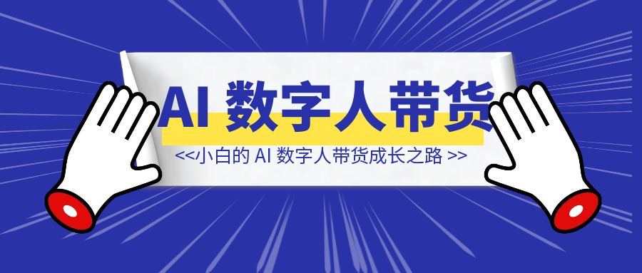 从 0 到 4000 + GMV ：小白的 AI 数字人带货成长之路-清创圈