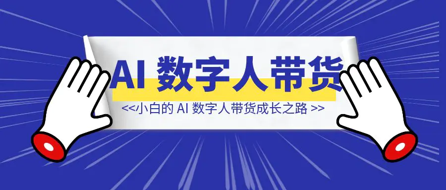 图片[1]-从 0 到 4000 + GMV ：小白的 AI 数字人带货成长之路-清创圈