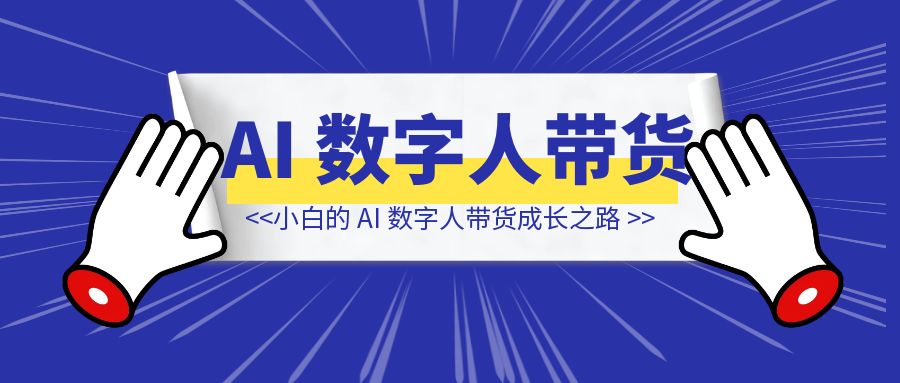 从 0 到 4000 + GMV ：小白的 AI 数字人带货成长之路-伙伴笔记