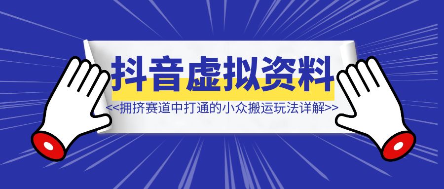 【抖音虚拟资料】从拥挤赛道中打通的小众搬运玩法详解-轻创圈