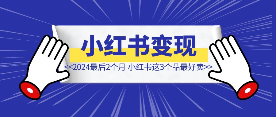 2024最后2个月，小红书这3个品最好卖……-轻创圈