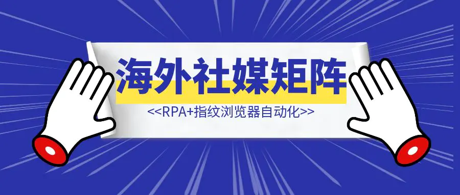 图片[1]-RPA+指纹浏览器自动化，借助AI实现海外社媒矩阵运营工具的开发-轻创圈