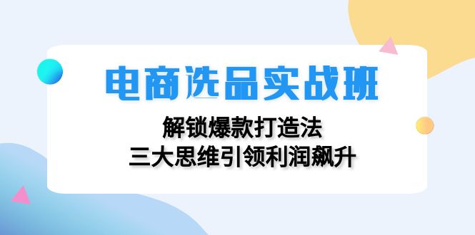电商选品实战班：解锁爆款打造法，三大思维引领利润飙升-轻创圈