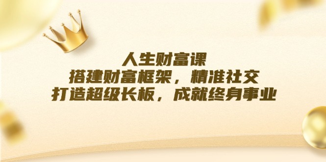 人生财富课：搭建财富框架，精准社交，打造超级长板，成就终身事业-轻创圈