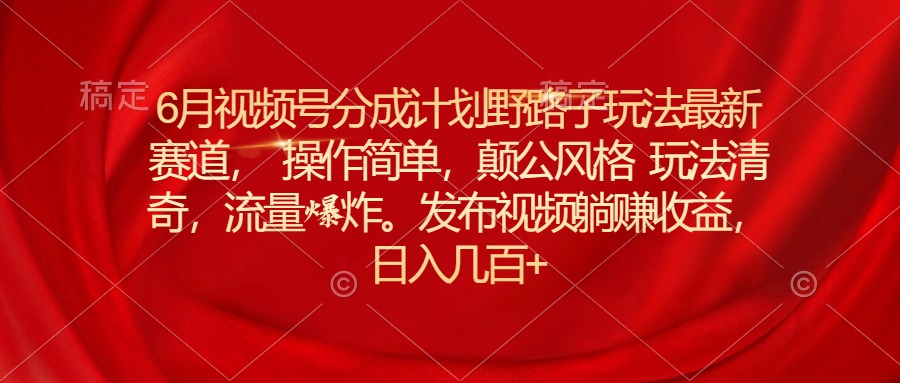 6月视频号分成计划野路子玩法最新赛道操作简单，颠公风格玩法清奇，流…-轻创圈