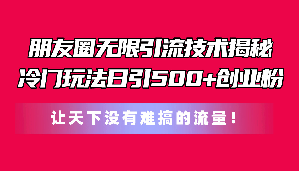 朋友圈无限引流技术揭秘，一个冷门玩法日引500+创业粉，让天下没有难搞…-轻创圈