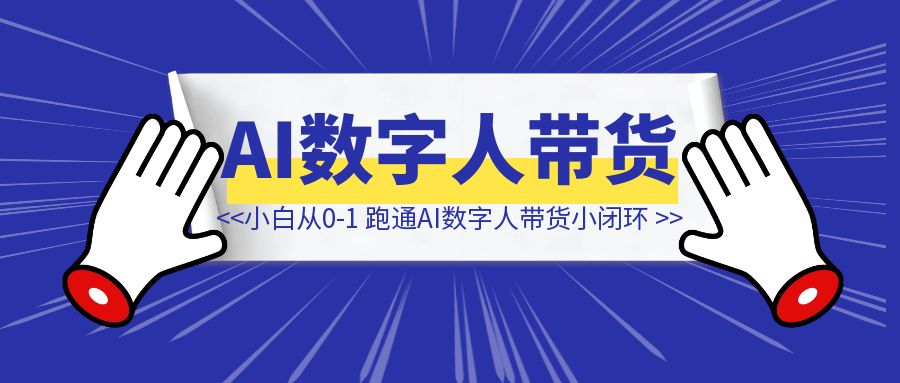 新手小白，从0-1如何跑通AI数字人带货小闭环-侠客笔记