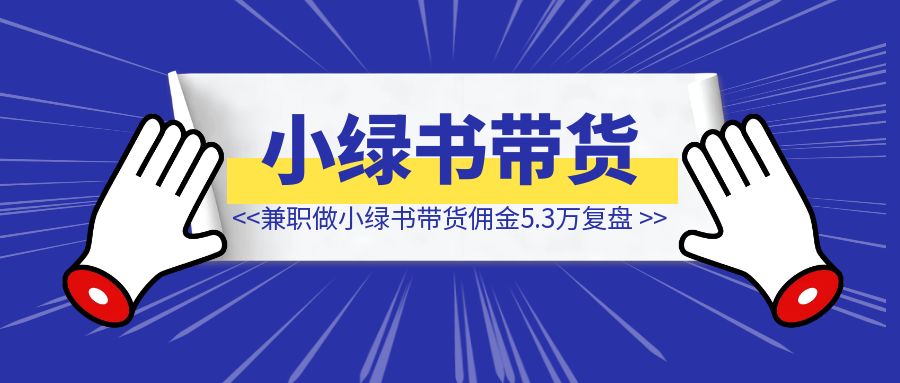 一个人兼职做小绿书带货，佣金5.3万复盘-侠客笔记