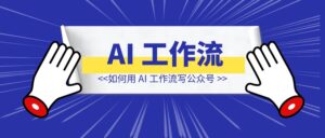 我是如何用 AI 工作流写公众号，45 天涨粉 14000-优创圈