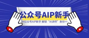 公众号AIP新手，解锁“AI讲师”身份，1小时赚几百块！-优创圈