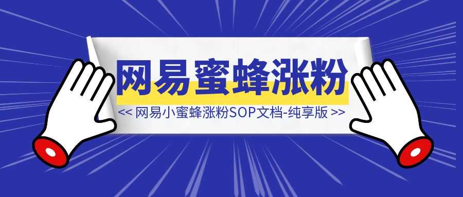 网易小蜜蜂涨粉SOP文档-纯享版-铭创学社