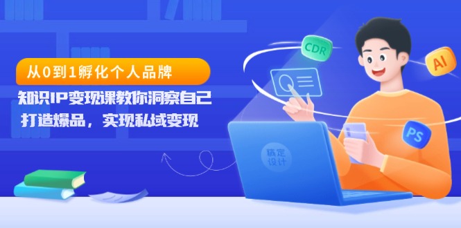 从0到1孵化个人品牌，知识IP变现课教你洞察自己，打造爆品，实现私域变现-清创圈