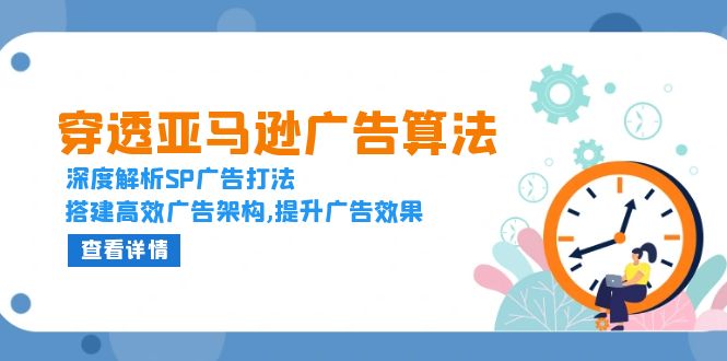 穿透亚马逊广告算法，深度解析SP广告打法，搭建高效广告架构,提升广告效果-清创圈