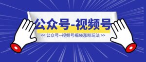 公众号–视频号福袋涨粉玩法-优创圈