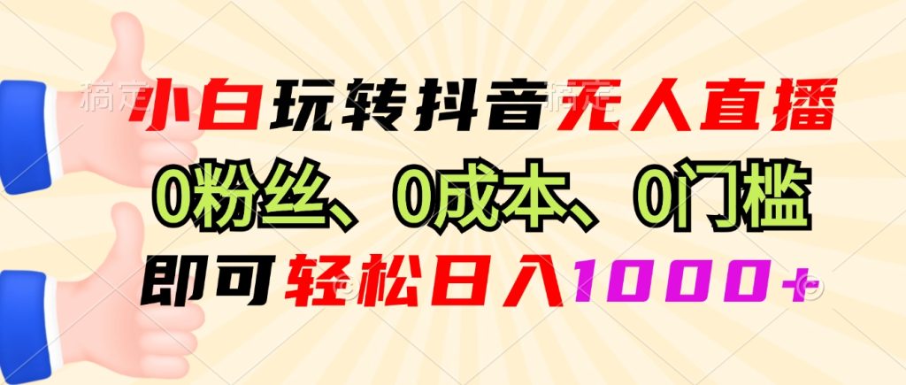 小白玩转抖音无人直播,0粉丝、0成本、0门槛,轻松日入1000+-点创网