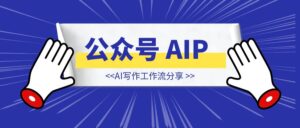 公众号 AIP ：8个月涨粉14000，变现5位数，我的AI写作工作流分享-优创圈