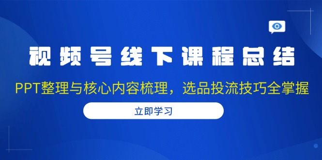 视频号线下课程总结：PPT整理与核心内容梳理，选品投流技巧全掌握-铭创学社