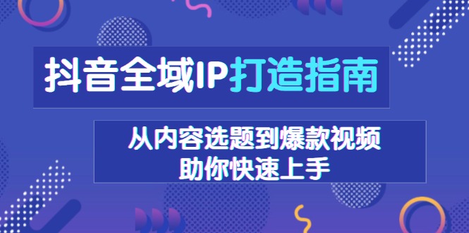 抖音全域IP打造指南，从内容选题到爆款视频，助你快速上手-铭创学社