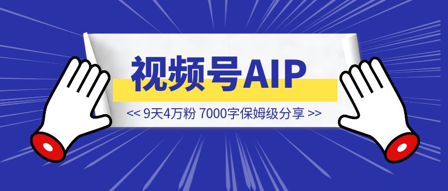 9天4万粉，视频号AIP一定要做！7000字保姆级分享